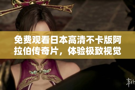 免费观看日本高清不卡版阿拉伯传奇片，体验极致视觉盛宴