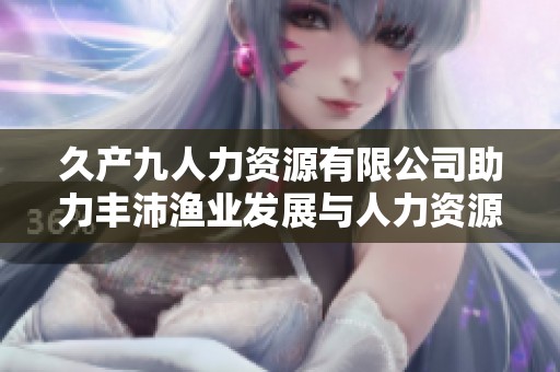 久产九人力资源有限公司助力丰沛渔业发展与人力资源管理