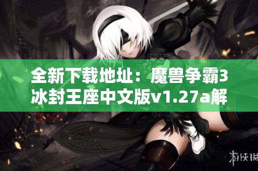 全新下载地址：魔兽争霸3冰封王座中文版v1.27a解析与安装指南