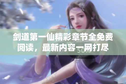 剑道第一仙精彩章节全免费阅读，最新内容一网打尽