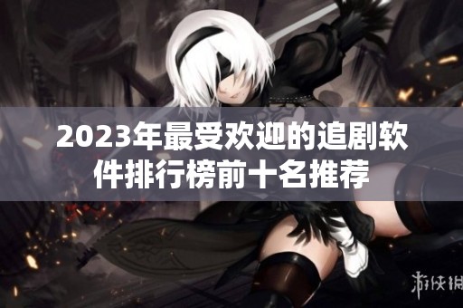 2023年最受欢迎的追剧软件排行榜前十名推荐