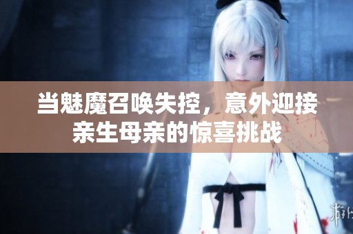 当魅魔召唤失控，意外迎接亲生母亲的惊喜挑战