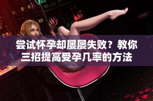 尝试怀孕却屡屡失败？教你三招提高受孕几率的方法