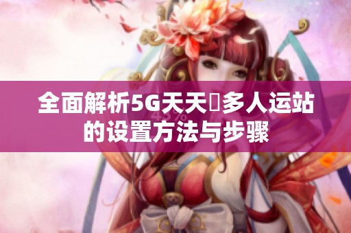 全面解析5G天天奭多人运站的设置方法与步骤