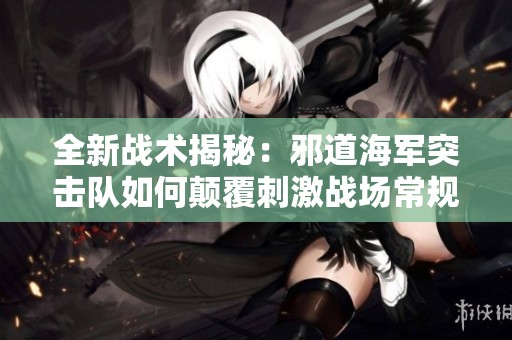 全新战术揭秘：邪道海军突击队如何颠覆刺激战场常规玩法