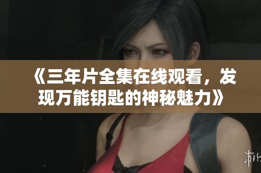 《三年片全集在线观看，发现万能钥匙的神秘魅力》