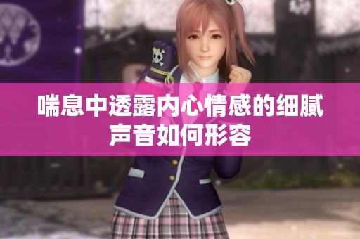喘息中透露内心情感的细腻声音如何形容