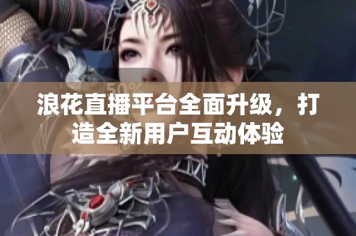 浪花直播平台全面升级，打造全新用户互动体验