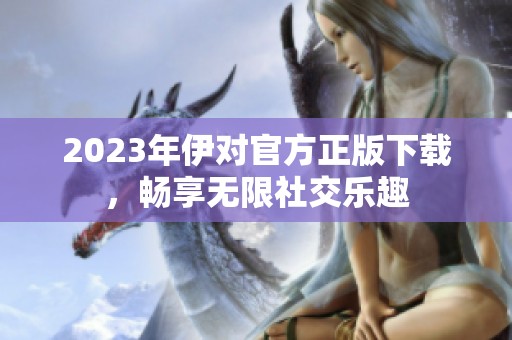 2023年伊对官方正版下载，畅享无限社交乐趣