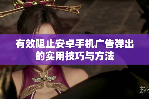 有效阻止安卓手机广告弹出的实用技巧与方法