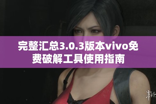 完整汇总3.0.3版本vivo免费破解工具使用指南
