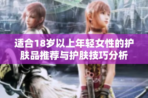 适合18岁以上年轻女性的护肤品推荐与护肤技巧分析