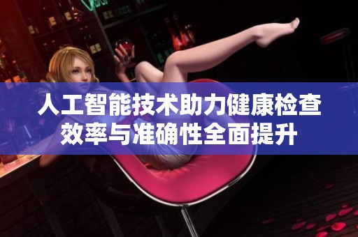 人工智能技术助力健康检查效率与准确性全面提升