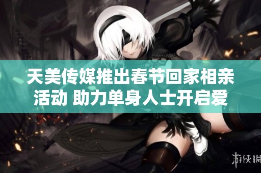 天美传媒推出春节回家相亲活动 助力单身人士开启爱情之旅
