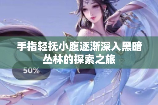 手指轻抚小腹逐渐深入黑暗丛林的探索之旅