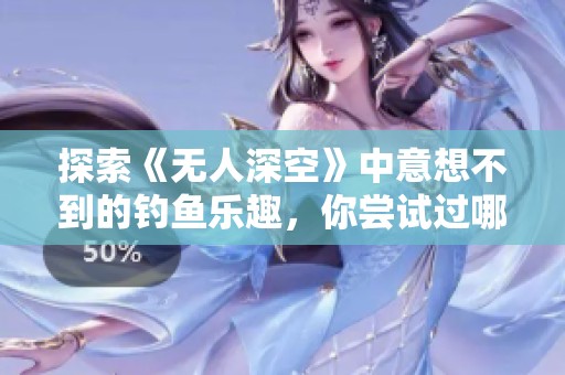 探索《无人深空》中意想不到的钓鱼乐趣，你尝试过哪些钓鱼游戏？