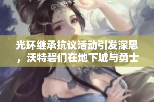 光环继承抗议活动引发深思，沃特碧们在地下城与勇士中的角色挑战