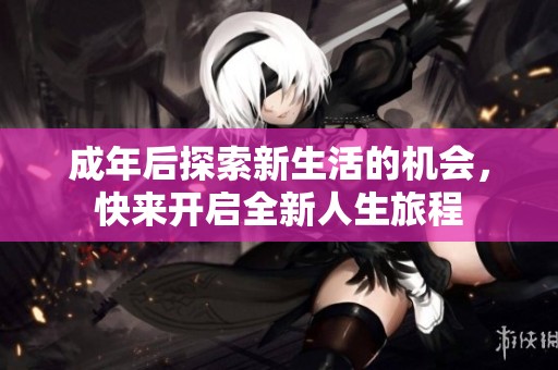 成年后探索新生活的机会，快来开启全新人生旅程
