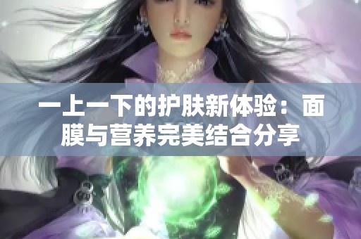 一上一下的护肤新体验：面膜与营养完美结合分享