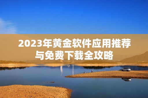 2023年黄金软件应用推荐与免费下载全攻略