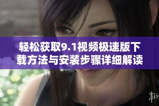 轻松获取9.1视频极速版下载方法与安装步骤详细解读
