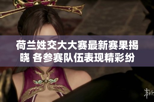 荷兰姓交大大赛最新赛果揭晓 各参赛队伍表现精彩纷呈