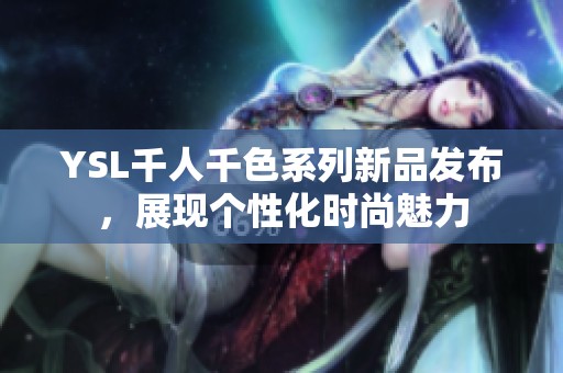 YSL千人千色系列新品发布，展现个性化时尚魅力
