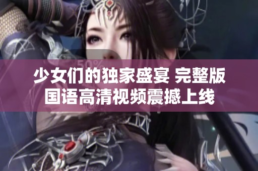 少女们的独家盛宴 完整版国语高清视频震撼上线