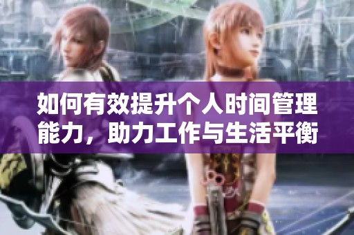 如何有效提升个人时间管理能力，助力工作与生活平衡