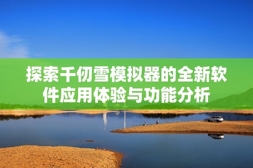 探索千仞雪模拟器的全新软件应用体验与功能分析