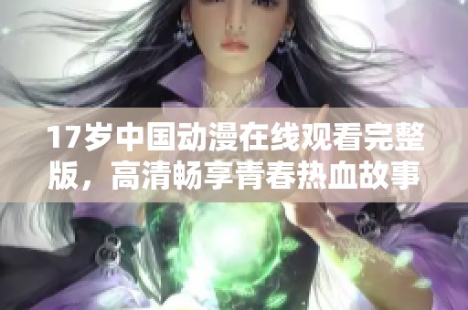 17岁中国动漫在线观看完整版，高清畅享青春热血故事