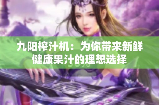九阳榨汁机：为你带来新鲜健康果汁的理想选择