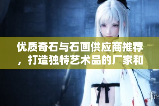 优质奇石与石画供应商推荐，打造独特艺术品的厂家和企业