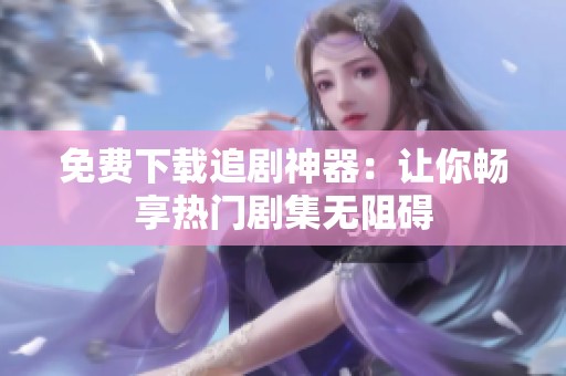 免费下载追剧神器：让你畅享热门剧集无阻碍