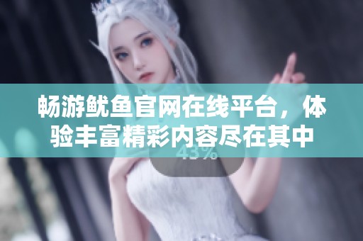 畅游鱿鱼官网在线平台，体验丰富精彩内容尽在其中