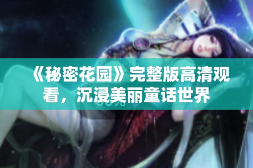 《秘密花园》完整版高清观看，沉浸美丽童话世界