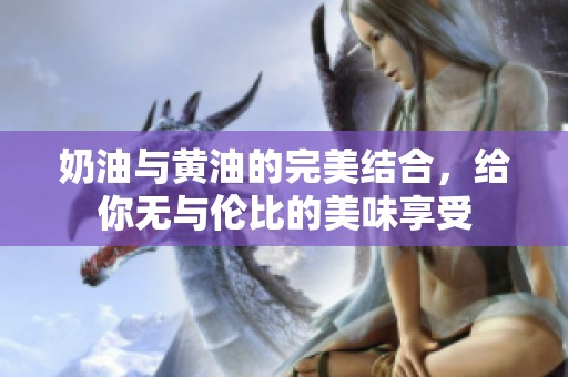 奶油与黄油的完美结合，给你无与伦比的美味享受