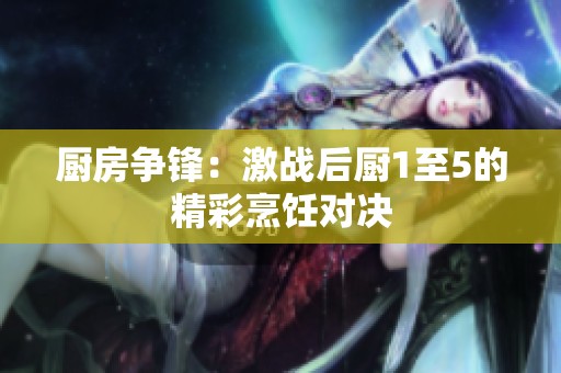 厨房争锋：激战后厨1至5的精彩烹饪对决