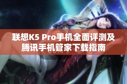 联想K5 Pro手机全面评测及腾讯手机管家下载指南 联想K5 Pro手机全面评测及腾讯手机管家下载指南