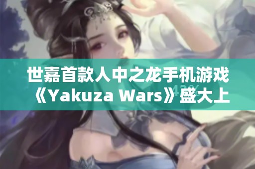 世嘉首款人中之龙手机游戏《Yakuza Wars》盛大上线，黑道传奇再启航