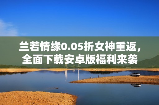 兰若情缘0.05折女神重返，全面下载安卓版福利来袭