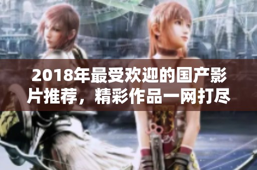 2018年最受欢迎的国产影片推荐，精彩作品一网打尽
