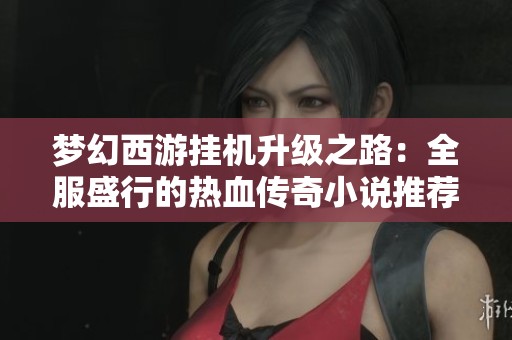 梦幻西游挂机升级之路：全服盛行的热血传奇小说推荐