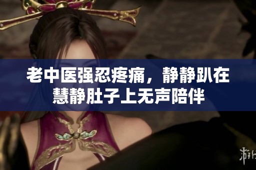 老中医强忍疼痛，静静趴在慧静肚子上无声陪伴