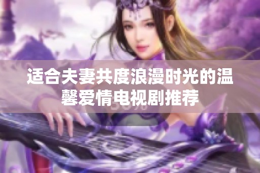 适合夫妻共度浪漫时光的温馨爱情电视剧推荐