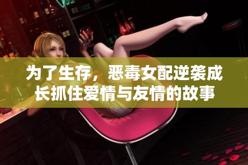 为了生存，恶毒女配逆袭成长抓住爱情与友情的故事