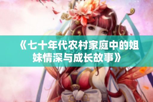 《七十年代农村家庭中的姐妹情深与成长故事》