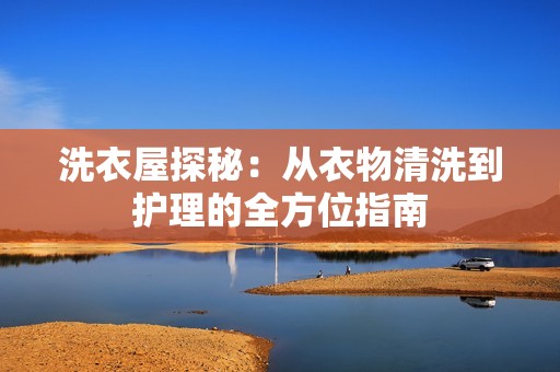 洗衣屋探秘：从衣物清洗到护理的全方位指南