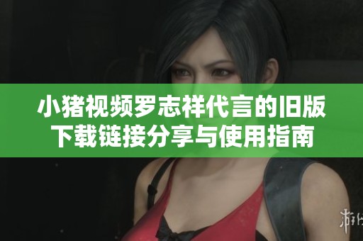 小猪视频罗志祥代言的旧版下载链接分享与使用指南