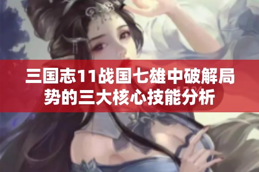 三国志11战国七雄中破解局势的三大核心技能分析